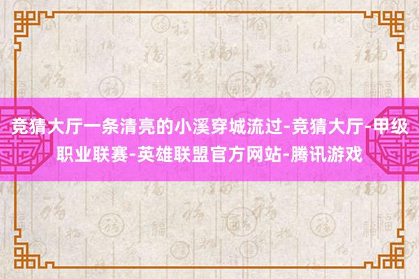 竞猜大厅一条清亮的小溪穿城流过-竞猜大厅-甲级职业联赛-英雄联盟官方网站-腾讯游戏
