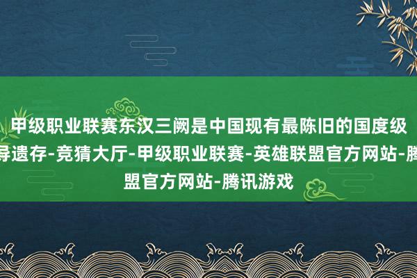 甲级职业联赛东汉三阙是中国现有最陈旧的国度级礼法开导遗存-竞猜大厅-甲级职业联赛-英雄联盟官方网站-腾讯游戏