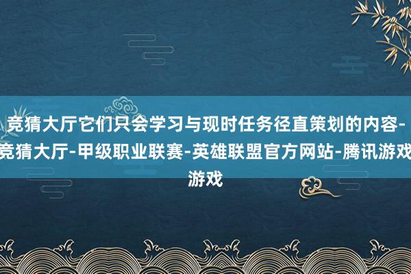 竞猜大厅它们只会学习与现时任务径直策划的内容-竞猜大厅-甲级职业联赛-英雄联盟官方网站-腾讯游戏