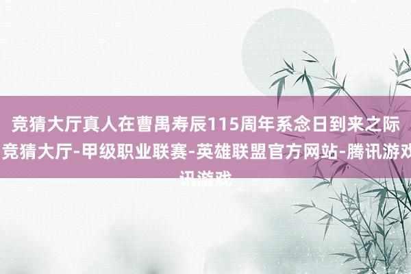 竞猜大厅真人在曹禺寿辰115周年系念日到来之际-竞猜大厅-甲级职业联赛-英雄联盟官方网站-腾讯游戏