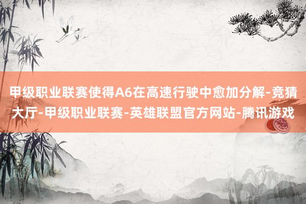 甲级职业联赛使得A6在高速行驶中愈加分解-竞猜大厅-甲级职业联赛-英雄联盟官方网站-腾讯游戏