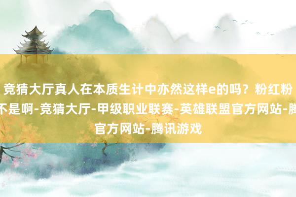 竞猜大厅真人在本质生计中亦然这样e的吗？粉红粉红糖：不是啊-竞猜大厅-甲级职业联赛-英雄联盟官方网站-腾讯游戏