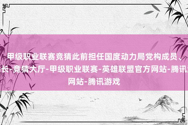 甲级职业联赛竞猜此前担任国度动力局党构成员、副局长-竞猜大厅-甲级职业联赛-英雄联盟官方网站-腾讯游戏