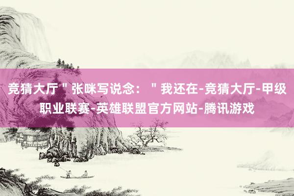 竞猜大厅＂张咪写说念：＂我还在-竞猜大厅-甲级职业联赛-英雄联盟官方网站-腾讯游戏