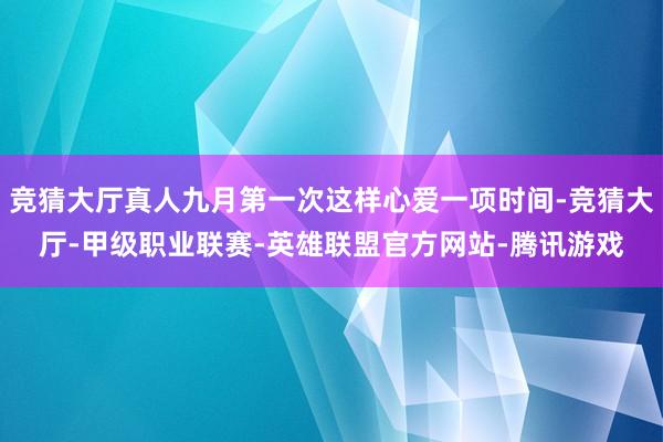 竞猜大厅真人九月第一次这样心爱一项时间-竞猜大厅-甲级职业联赛-英雄联盟官方网站-腾讯游戏