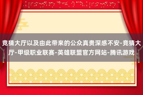 竞猜大厅以及由此带来的公众真贵深感不安-竞猜大厅-甲级职业联赛-英雄联盟官方网站-腾讯游戏