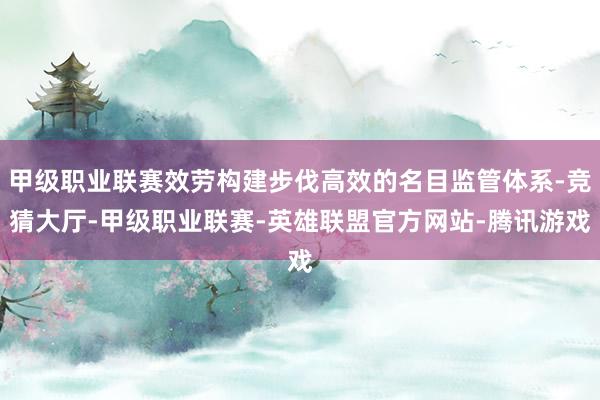 甲级职业联赛效劳构建步伐高效的名目监管体系-竞猜大厅-甲级职业联赛-英雄联盟官方网站-腾讯游戏
