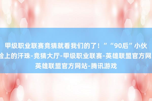 甲级职业联赛竞猜就看我们的了！”“90后”小伙谢鲲抹了把脸上的汗珠-竞猜大厅-甲级职业联赛-英雄联盟官方网站-腾讯游戏