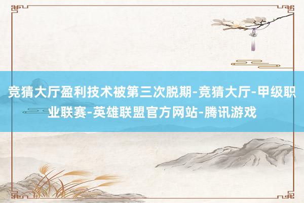 竞猜大厅盈利技术被第三次脱期-竞猜大厅-甲级职业联赛-英雄联盟官方网站-腾讯游戏
