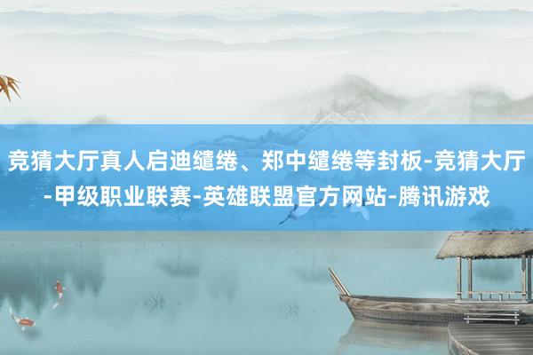 竞猜大厅真人启迪缱绻、郑中缱绻等封板-竞猜大厅-甲级职业联赛-英雄联盟官方网站-腾讯游戏