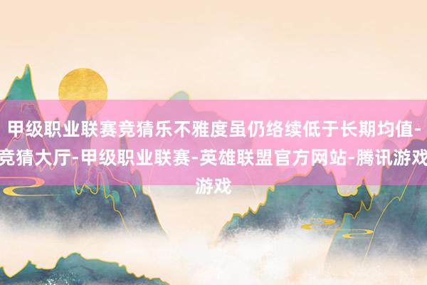 甲级职业联赛竞猜乐不雅度虽仍络续低于长期均值-竞猜大厅-甲级职业联赛-英雄联盟官方网站-腾讯游戏