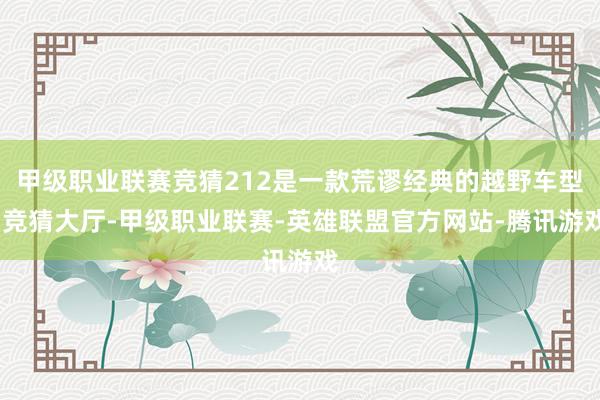 甲级职业联赛竞猜212是一款荒谬经典的越野车型-竞猜大厅-甲级职业联赛-英雄联盟官方网站-腾讯游戏