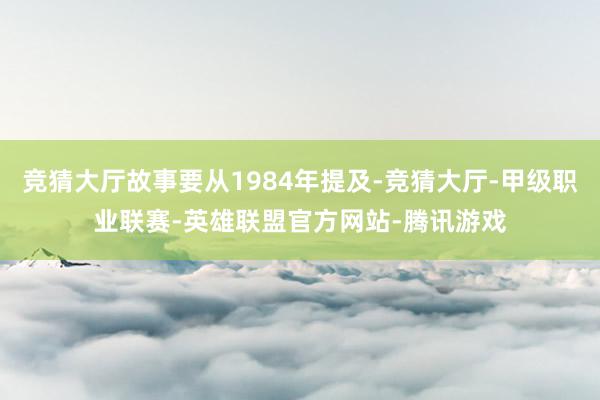 竞猜大厅故事要从1984年提及-竞猜大厅-甲级职业联赛-英雄联盟官方网站-腾讯游戏