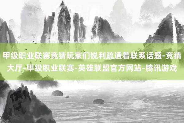 甲级职业联赛竞猜玩家们锐利疏通着联系话题-竞猜大厅-甲级职业联赛-英雄联盟官方网站-腾讯游戏