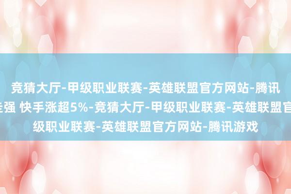 竞猜大厅-甲级职业联赛-英雄联盟官方网站-腾讯游戏港股科网股走强 快手涨超5%-竞猜大厅-甲级职业联赛-英雄联盟官方网站-腾讯游戏