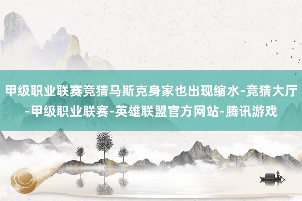 甲级职业联赛竞猜马斯克身家也出现缩水-竞猜大厅-甲级职业联赛-英雄联盟官方网站-腾讯游戏