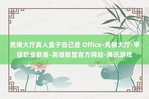 竞猜大厅真人盒子自己是 Office-竞猜大厅-甲级职业联赛-英雄联盟官方网站-腾讯游戏