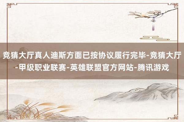 竞猜大厅真人迪斯方面已按协议履行完毕-竞猜大厅-甲级职业联赛-英雄联盟官方网站-腾讯游戏