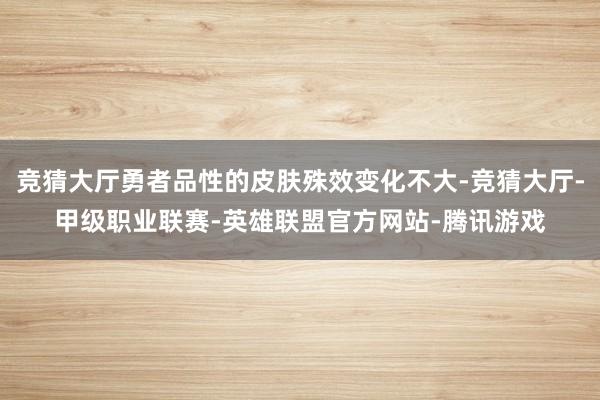 竞猜大厅勇者品性的皮肤殊效变化不大-竞猜大厅-甲级职业联赛-英雄联盟官方网站-腾讯游戏