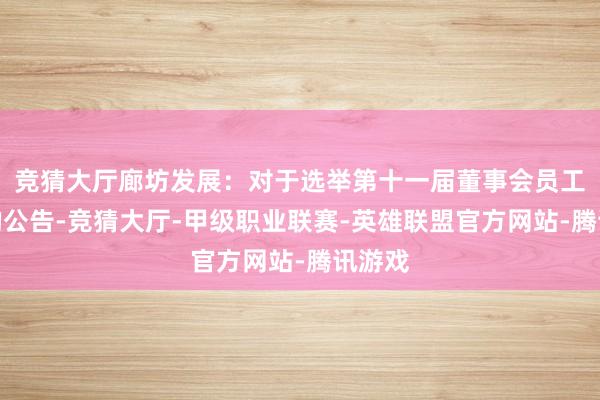竞猜大厅廊坊发展：对于选举第十一届董事会员工董事的公告-竞猜大厅-甲级职业联赛-英雄联盟官方网站-腾讯游戏