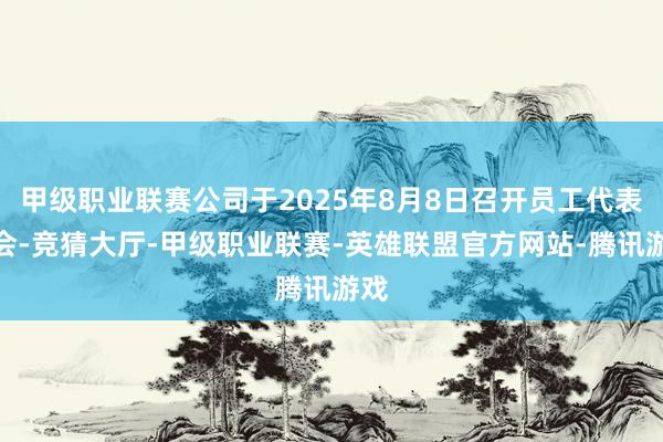 甲级职业联赛公司于2025年8月8日召开员工代表大会-竞猜大厅-甲级职业联赛-英雄联盟官方网站-腾讯游戏