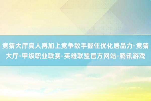 竞猜大厅真人再加上竞争敌手握住优化居品力-竞猜大厅-甲级职业联赛-英雄联盟官方网站-腾讯游戏