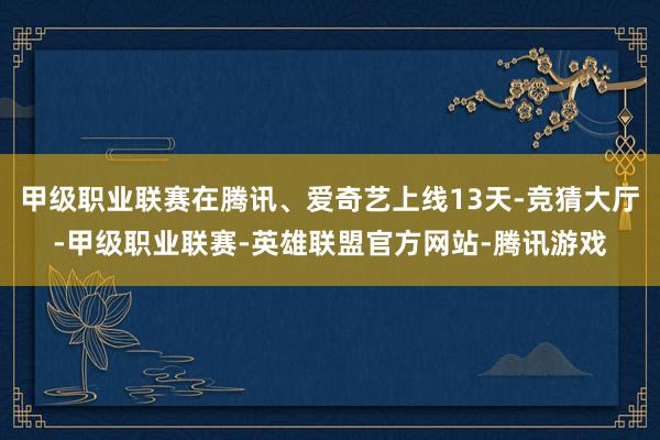 甲级职业联赛在腾讯、爱奇艺上线13天-竞猜大厅-甲级职业联赛-英雄联盟官方网站-腾讯游戏