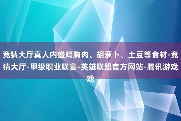 竞猜大厅真人内盛鸡胸肉、胡萝卜、土豆等食材-竞猜大厅-甲级职业联赛-英雄联盟官方网站-腾讯游戏
