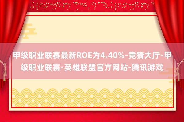 甲级职业联赛最新ROE为4.40%-竞猜大厅-甲级职业联赛-英雄联盟官方网站-腾讯游戏