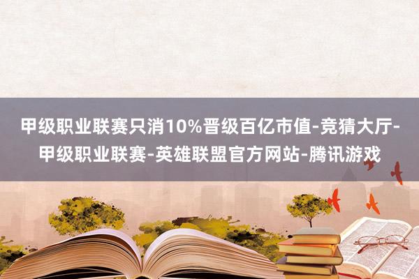 甲级职业联赛只消10%晋级百亿市值-竞猜大厅-甲级职业联赛-英雄联盟官方网站-腾讯游戏