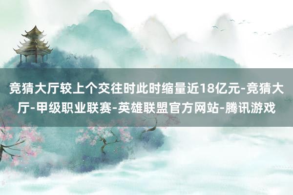 竞猜大厅较上个交往时此时缩量近18亿元-竞猜大厅-甲级职业联赛-英雄联盟官方网站-腾讯游戏