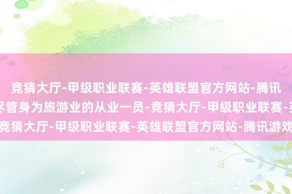 竞猜大厅-甲级职业联赛-英雄联盟官方网站-腾讯游戏过于“供大于求”尽管身为旅游业的从业一员-竞猜大厅-甲级职业联赛-英雄联盟官方网站-腾讯游戏