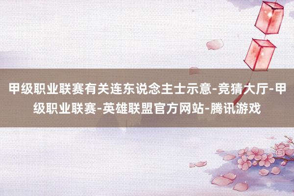 甲级职业联赛有关连东说念主士示意-竞猜大厅-甲级职业联赛-英雄联盟官方网站-腾讯游戏