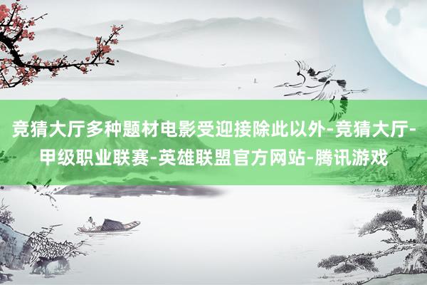 竞猜大厅多种题材电影受迎接除此以外-竞猜大厅-甲级职业联赛-英雄联盟官方网站-腾讯游戏