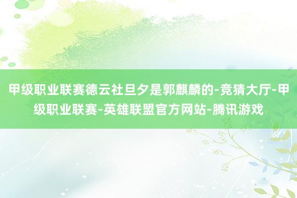甲级职业联赛德云社旦夕是郭麒麟的-竞猜大厅-甲级职业联赛-英雄联盟官方网站-腾讯游戏