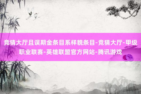 竞猜大厅且误期金条目系样貌条目-竞猜大厅-甲级职业联赛-英雄联盟官方网站-腾讯游戏