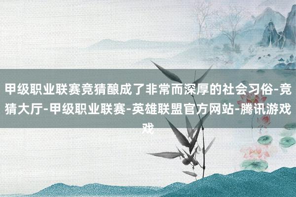甲级职业联赛竞猜酿成了非常而深厚的社会习俗-竞猜大厅-甲级职业联赛-英雄联盟官方网站-腾讯游戏