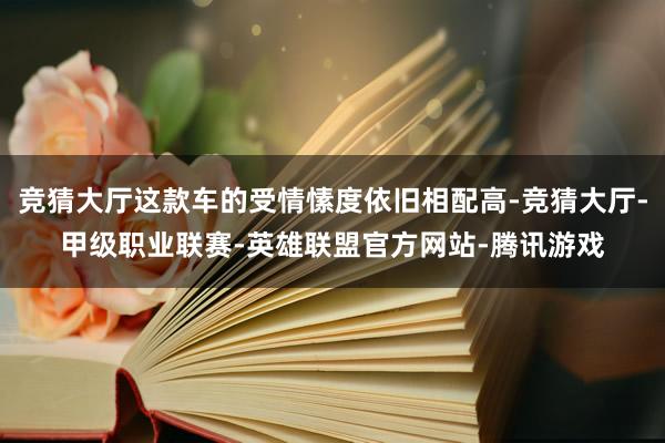 竞猜大厅这款车的受情愫度依旧相配高-竞猜大厅-甲级职业联赛-英雄联盟官方网站-腾讯游戏