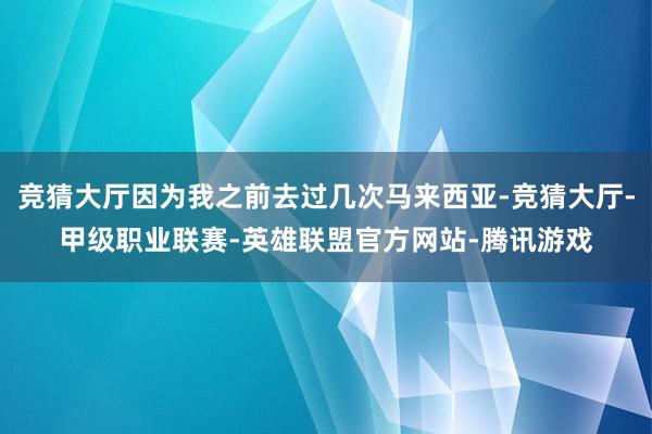 竞猜大厅因为我之前去过几次马来西亚-竞猜大厅-甲级职业联赛-英雄联盟官方网站-腾讯游戏