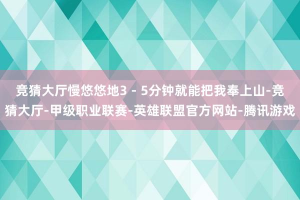 竞猜大厅慢悠悠地3 - 5分钟就能把我奉上山-竞猜大厅-甲级职业联赛-英雄联盟官方网站-腾讯游戏