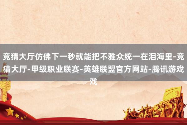 竞猜大厅仿佛下一秒就能把不雅众统一在泪海里-竞猜大厅-甲级职业联赛-英雄联盟官方网站-腾讯游戏