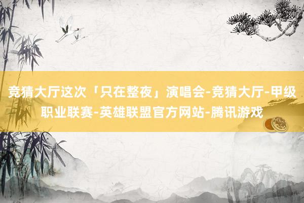 竞猜大厅这次「只在整夜」演唱会-竞猜大厅-甲级职业联赛-英雄联盟官方网站-腾讯游戏