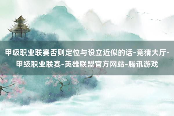 甲级职业联赛否则定位与设立近似的话-竞猜大厅-甲级职业联赛-英雄联盟官方网站-腾讯游戏