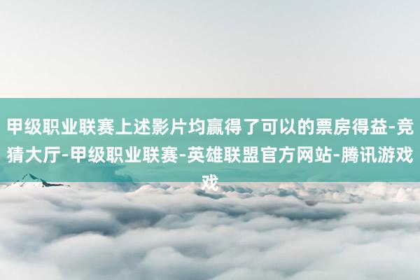 甲级职业联赛上述影片均赢得了可以的票房得益-竞猜大厅-甲级职业联赛-英雄联盟官方网站-腾讯游戏