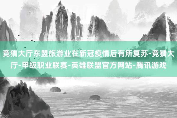 竞猜大厅东盟旅游业在新冠疫情后有所复苏-竞猜大厅-甲级职业联赛-英雄联盟官方网站-腾讯游戏