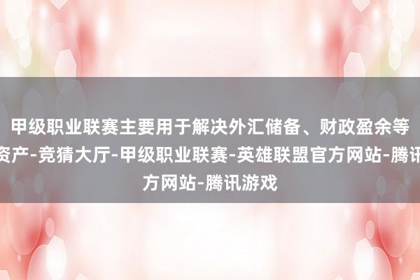 甲级职业联赛主要用于解决外汇储备、财政盈余等巨匠资产-竞猜大厅-甲级职业联赛-英雄联盟官方网站-腾讯游戏