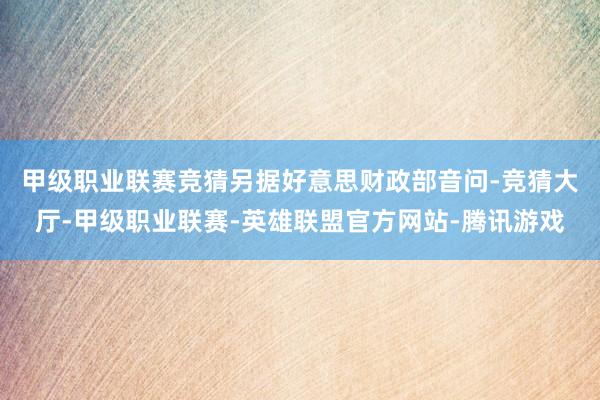 甲级职业联赛竞猜　　另据好意思财政部音问-竞猜大厅-甲级职业联赛-英雄联盟官方网站-腾讯游戏
