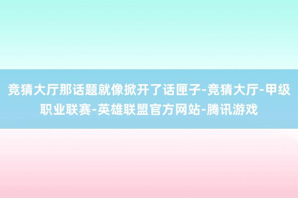 竞猜大厅那话题就像掀开了话匣子-竞猜大厅-甲级职业联赛-英雄联盟官方网站-腾讯游戏