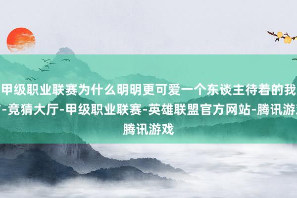 甲级职业联赛为什么明明更可爱一个东谈主待着的我方-竞猜大厅-甲级职业联赛-英雄联盟官方网站-腾讯游戏