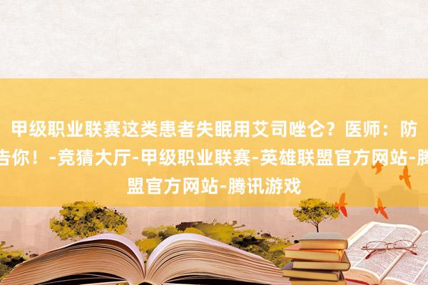 甲级职业联赛这类患者失眠用艾司唑仑？医师：防备家属告你！-竞猜大厅-甲级职业联赛-英雄联盟官方网站-腾讯游戏